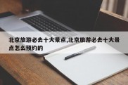 北京旅游必去十大景点,北京旅游必去十大景点怎么预约的