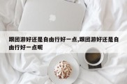 跟团游好还是自由行好一点,跟团游好还是自由行好一点呢