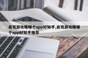 自驾游攻略哪个app好知乎,自驾游攻略哪个app好知乎推荐