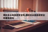 跟团去云南旅游安全吗,跟团去云南旅游安全吗要隔离吗