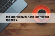 北京自由行攻略2017,北京自由行攻略及路线带老人