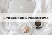 辽宁国际旅行社官网,辽宁国际旅行保健中心