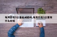 每天行走5公里能减肥吗,每天行走5公里有什么好处