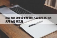 游云南退货要收手续费吗?,云南旅游30天无理由退货流程