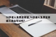 70岁老人免费坐索道,70岁老人免费坐索道三清山可以吗?