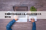中国旅行社排名前十名,2021年中国十大旅行社