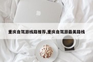 重庆自驾游线路推荐,重庆自驾游最美路线