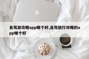自驾游攻略app哪个好,自驾旅行攻略的app哪个好