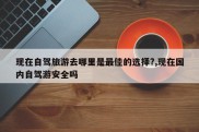 现在自驾旅游去哪里是最佳的选择?,现在国内自驾游安全吗