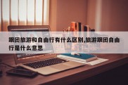 跟团旅游和自由行有什么区别,旅游跟团自由行是什么意思