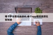 哪个平台报团旅游好,哪个app报团旅游比较划算