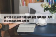 自驾游云南旅游攻略路线最佳路线图片,自驾游云南旅游攻略及费用