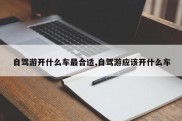 自驾游开什么车最合适,自驾游应该开什么车