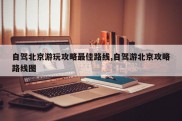 自驾北京游玩攻略最佳路线,自驾游北京攻略路线图