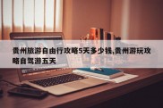 贵州旅游自由行攻略5天多少钱,贵州游玩攻略自驾游五天