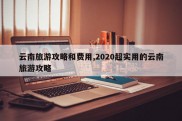 云南旅游攻略和费用,2020超实用的云南旅游攻略
