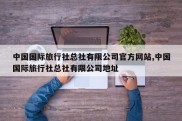中国国际旅行社总社有限公司官方网站,中国国际旅行社总社有限公司地址