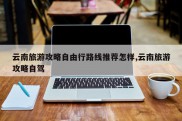 云南旅游攻略自由行路线推荐怎样,云南旅游攻略自驾