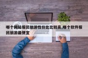哪个网站报团旅游性价比比较高,哪个软件报团旅游最便宜