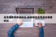 自驾游推荐邯郸附近,邯郸附近自驾游去哪里好玩