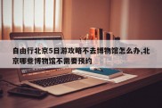 自由行北京5日游攻略不去博物馆怎么办,北京哪些博物馆不需要预约