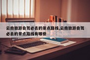 云南旅游自驾必去的景点路线,云南旅游自驾必去的景点路线有哪些