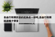 自由行和跟团游的优缺点一样吗,自由行和跟团游哪个便宜