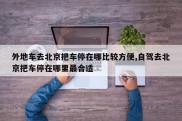 外地车去北京把车停在哪比较方便,自驾去北京把车停在哪里最合适