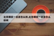 北京跟团一日游怎么样,北京跟团一日游怎么样啊