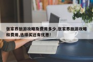 张家界旅游攻略及费用多少,张家界旅游攻略和费用,选择买还有优惠!