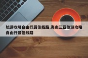 旅游攻略自由行最佳线路,海南三亚旅游攻略自由行最佳线路