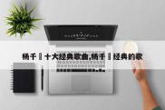 杨千嬅十大经典歌曲,杨千嬅经典的歌