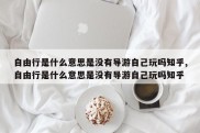 自由行是什么意思是没有导游自己玩吗知乎,自由行是什么意思是没有导游自己玩吗知乎
