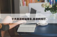 十大旅游网站排名,旅游网排行