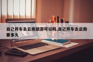 自己开车去云南旅游可以吗,自己开车去云南要多久