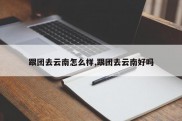 跟团去云南怎么样,跟团去云南好吗