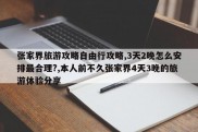 张家界旅游攻略自由行攻略,3天2晚怎么安排最合理?,本人前不久张家界4天3晚的旅游体验分享