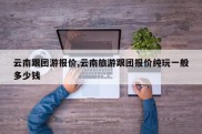 云南跟团游报价,云南旅游跟团报价纯玩一般多少钱