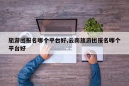 旅游团报名哪个平台好,云南旅游团报名哪个平台好