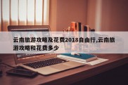 云南旅游攻略及花费2018自由行,云南旅游攻略和花费多少