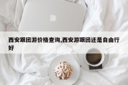 西安跟团游价格查询,西安游跟团还是自由行好
