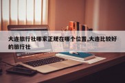 大连旅行社哪家正规在哪个位置,大连比较好的旅行社