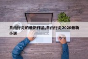 自由行走的最新作品,自由行走2020最新小说