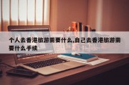 个人去香港旅游需要什么,自己去香港旅游需要什么手续