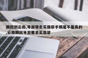 跟团到云南,导游带去买翡翠手镯是不是真的,云南跟团导游要求买翡翠