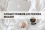 北京自由行7天详细攻略,北京7天自驾游去哪玩比较好