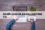 适合在车上吃的干粮,适合在车上吃的干粮是什么