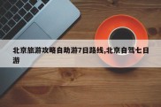 北京旅游攻略自助游7日路线,北京自驾七日游