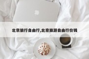 北京旅行自由行,北京旅游自由行价钱