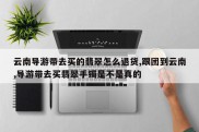 云南导游带去买的翡翠怎么退货,跟团到云南,导游带去买翡翠手镯是不是真的